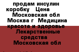 продам инсулин 1 коробку › Цена ­ 4 000 - Московская обл., Москва г. Медицина, красота и здоровье » Лекарственные средства   . Московская обл.